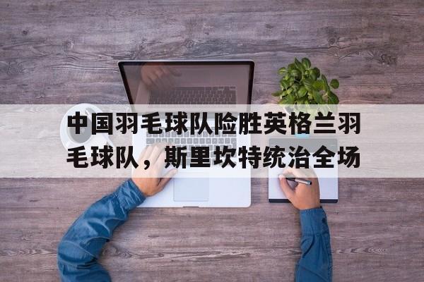 关于中国羽毛球队险胜英格兰羽毛球队，斯里坎特统治全场的信息