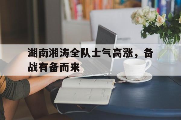 包含湖南湘涛全队士气高涨，备战有备而来的词条