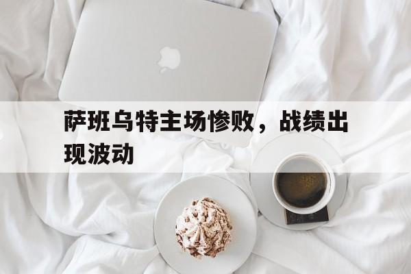 关于萨班乌特主场惨败，战绩出现波动的信息