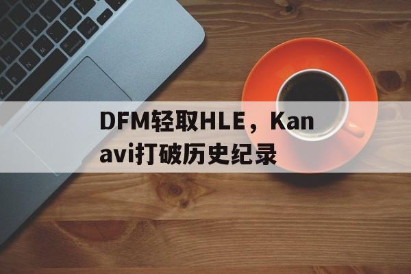 DFM轻取HLE，Kanavi打破历史纪录的简单介绍